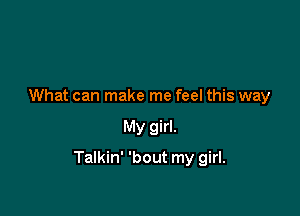 What can make me feel this way

My girl.

Talkin' 'bout my girl.