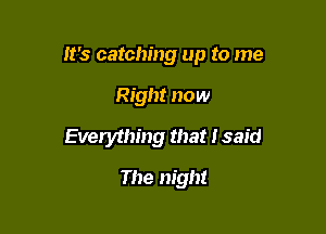 It's catching up to me

Right now
Everything that I said

The night