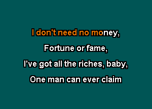 I don't need no money,

Fortune or fame,

I've got all the riches, baby,

One man can ever claim