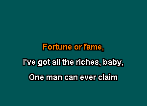Fortune or fame,

I've got all the riches, baby,

One man can ever claim