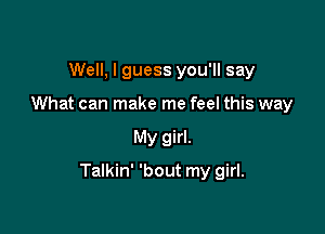 Well, I guess you'll say
What can make me feel this way

My girl.

Talkin' 'bout my girl.