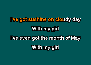 I've got sushine on cloudy day

With my girl

I've even got the month of May

With my girl