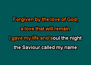 Forgiven by the love of God,

a love that will remain

I gave my life and soul the night

the Saviour called my name