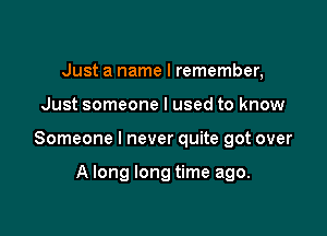Just a name I remember,

Just someone I used to know

Someone I never quite got over

A long long time ago.