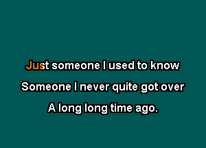 Just someone I used to know

Someone I never quite got over

A long long time ago.
