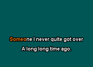 Someone I never quite got over

A long long time ago.