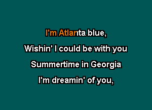 I'm Atlanta blue,

Wishin' I could be with you

Summertime in Georgia

I'm dreamin' ofyou,