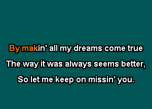 By makin' all my dreams come true
The way it was always seems better,

So let me keep on missin' you.