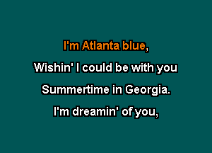 I'm Atlanta blue,

Wishin' I could be with you

Summertime in Georgia.

I'm dreamin' ofyou,