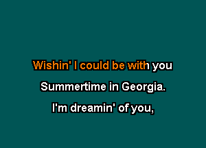 Wishin' I could be with you

Summertime in Georgia.

I'm dreamin' ofyou,