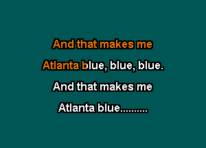 And that makes me

Atlanta blue, blue, blue.

And that makes me
Atlanta blue ..........