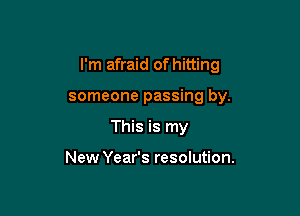 I'm afraid of hitting

someone passing by.
This is my

New Year's resolution.