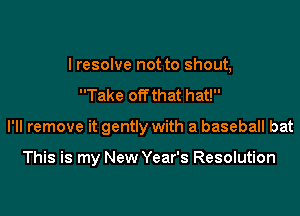 I resolve not to shout,
Take oiT that hat!

I'll remove it gently with a baseball bat

This is my New Year's Resolution