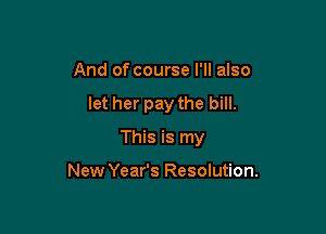 And of course I'll also

let her pay the bill.

This is my

New Year's Resolution.