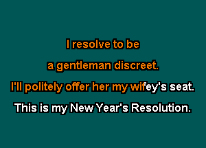 I resolve to be

a gentleman discreet.

I'll politely offer her my wifey's seat.

This is my New Year's Resolution.