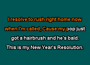 I resolve to rush right home now
when I'm called, Cause my popjust
got a hairbrush and he's bald.

This is my New Year's Resolution.