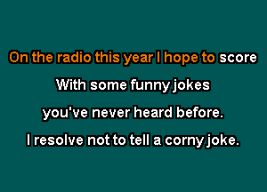 0n the radio this year I hope to score
With some funnyjokes

you've never heard before.

I resolve not to tell a cornyjoke.