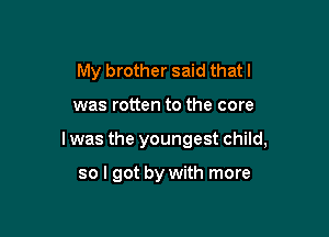My brother said that I

was rotten to the core
I was the youngest child,

so I got by with more