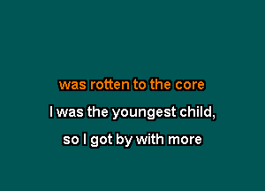 was rotten to the core

I was the youngest child,

so I got by with more