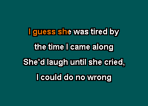 I guess she was tired by
the time I came along

She'd laugh until she cried,

lcould do no wrong