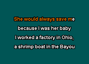 She would always save me
because I was her baby

lworked a factory in Ohio,

a shrimp boat in the Bayou