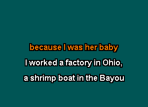 because lwas her baby

lworked a factory in Ohio,

a shrimp boat in the Bayou