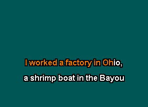 lworked a factory in Ohio,

a shrimp boat in the Bayou