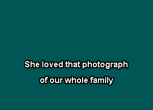 She loved that photograph

of our whole family