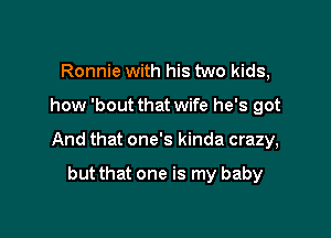 Ronnie with his two kids,

how 'bout that wife he's got

And that one's kinda crazy,

but that one is my baby