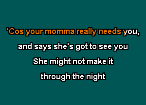 'Cos your momma really needs you,

and says she's got to see you
She might not make it
through the night