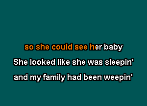 so she could see her baby

She looked like she was sIeepin'

and my family had been weepin'