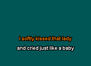 I softly kissed that lady

and criedjust like a baby