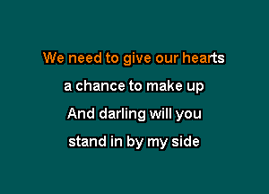 We need to give our hearts

a chance to make up

And darling will you

stand in by my side