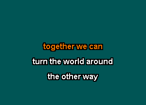 together we can

turn the world around

the other way