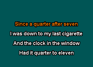 Since a quarter after seven

I was down to my last cigarette

And the clock in the window

Had it quarter to eleven