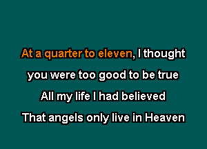 At a quarter to eleven, I thought

you were too good to be true
All my life I had believed

That angels only live in Heaven