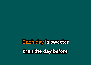 Each day is sweeter

than the day before