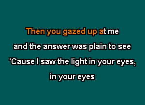 Then you gazed up at me

and the answer was plain to see

'Cause I saw the light in your eyes,

in your eyes
