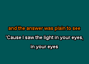 and the answer was plain to see

'Cause I saw the light in your eyes,

in your eyes