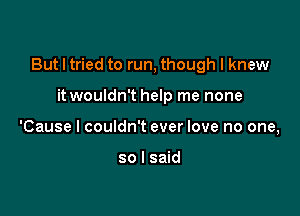 But I tried to run, though I knew

it wouldn't help me none
'Cause I couldn't ever love no one,

so I said