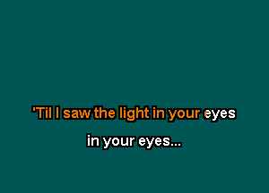 T I saw the light in your eyes

in your eyes...