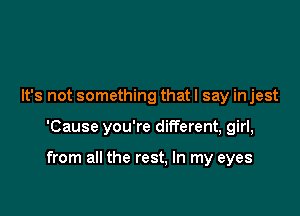 It's not something that I say in jest

'Cause you're different, girl,

from all the rest, In my eyes