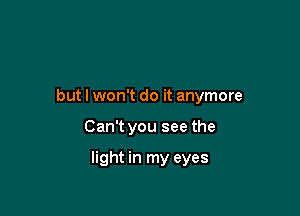 but I won't do it anymore

Can't you see the

light in my eyes
