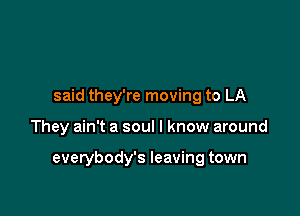 said they're moving to LA

They ain't a soul I know around

everybody's leaving town