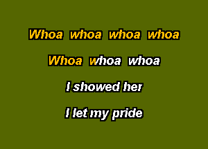 Whoa whoa whoa whoa
Whoa whoa whoa

Ishowed her

I let my pride