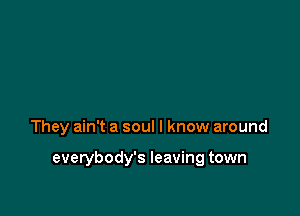 They ain't a soul I know around

everybody's leaving town