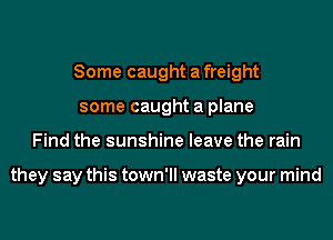 Some caught a freight
some caught a plane
Find the sunshine leave the rain

they say this town'll waste your mind