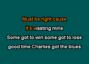 Must be right cause

it's wasting mine

Some got to win some got to lose

good time Charlies got the blues