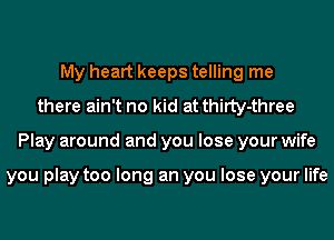 My heart keeps telling me
there ain't no kid at thiIty-three
Play around and you lose your wife

you play too long an you lose your life