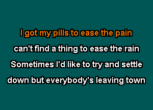 I got my pills to ease the pain
can't find a thing to ease the rain
Sometimes I'd like to try and settle

down but everybody's leaving town